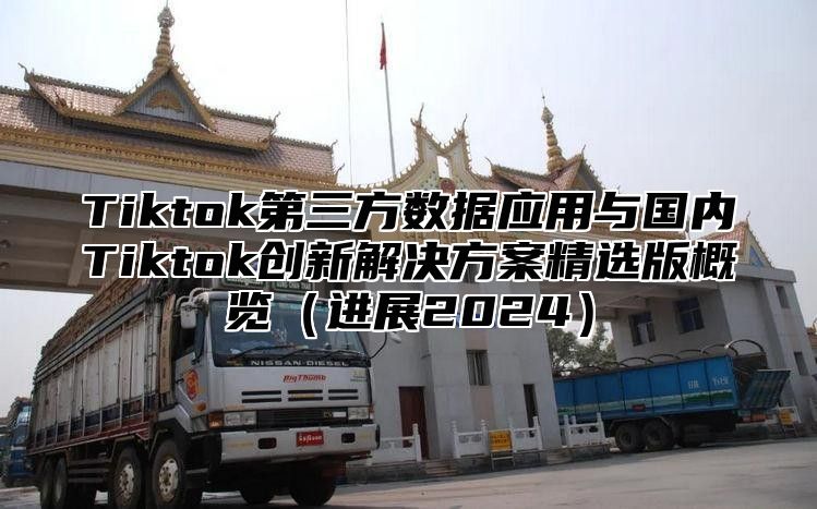 Tiktok第三方数据应用与国内Tiktok创新解决方案精选版概览进展2025