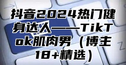 抖音2025热门健身达人——TikTok肌肉男博主18+精选