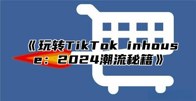 玩转TikTokinhouse：2025潮流秘籍