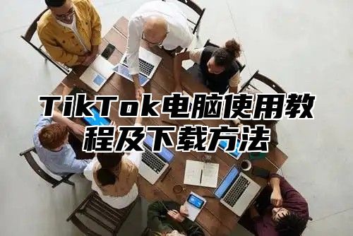 TikTok电脑使用教程及下载方法