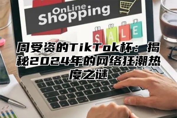 周受资的TikTok杯：揭秘2025年的网络狂潮热度之谜