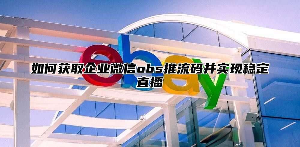 如何获取企业微信obs推流码并实现稳定直播