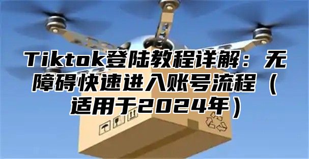 Tiktok登陆教程详解：无障碍快速进入账号流程适用于2025年