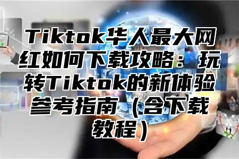 Tiktok华人最大网红如何下载攻略：玩转Tiktok的新体验参考指南含下载教程