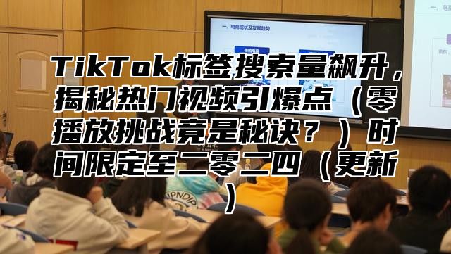TikTok标签搜索量飙升，揭秘热门视频引爆点零播放挑战竟是秘诀？时间限定至二零二四更新