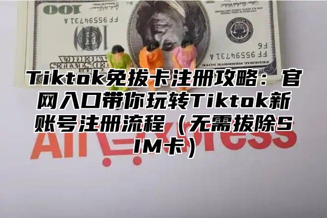 Tiktok免拔卡注册攻略：官网入口带你玩转Tiktok新账号注册流程无需拔除SIM卡