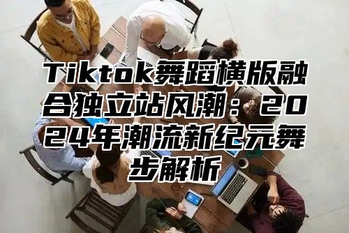 Tiktok舞蹈横版融合独立站风潮：2025年潮流新纪元舞步解析