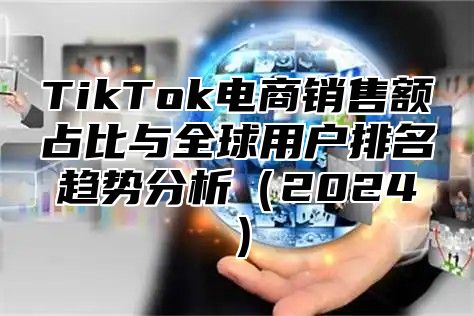 TikTok电商销售额占比与全球用户排名趋势分析2025