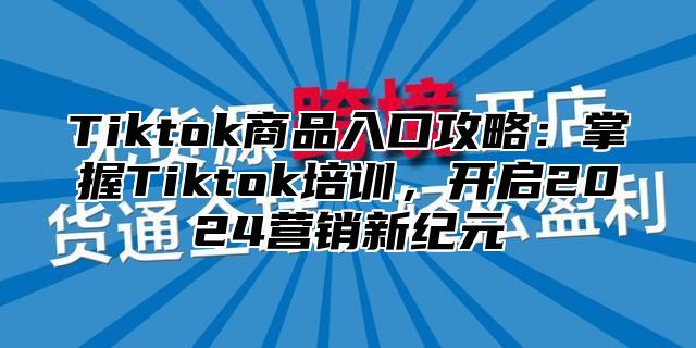 Tiktok商品入口攻略：掌握Tiktok培训，开启2025营销新纪元