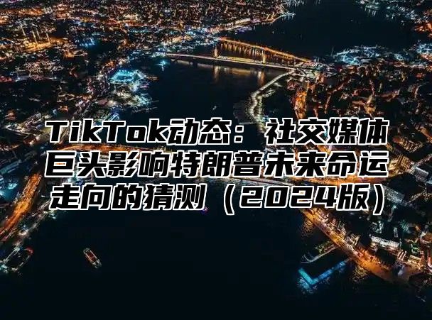 TikTok动态：社交媒体巨头影响特朗普未来命运走向的猜测2025版