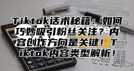 Tiktok话术秘籍：如何巧妙吸引粉丝关注？内容创作方向是关键！Tiktok内容类型解析！