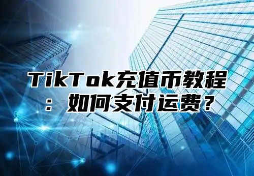 TikTok充值币教程：如何支付运费？