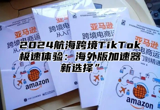 2025航海跨境TikTok极速体验：海外版加速器新选择”