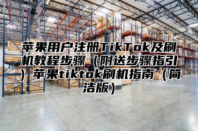 苹果用户注册TikTok及刷机教程步骤附送步骤指引苹果tiktok刷机指南简洁版