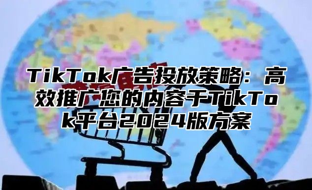 TikTok广告投放策略：高效推广您的内容于TikTok平台2025版方案