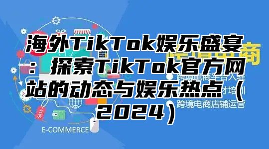 海外TikTok娱乐盛宴：探索TikTok官方网站的动态与娱乐热点2025