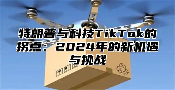 特朗普与科技TikTok的拐点：2025年的新机遇与挑战
