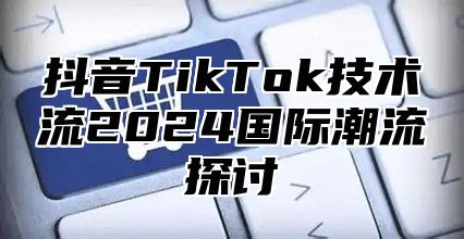 抖音TikTok技术流2025国际潮流探讨
