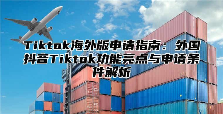 Tiktok海外版申请指南：外国抖音Tiktok功能亮点与申请条件解析