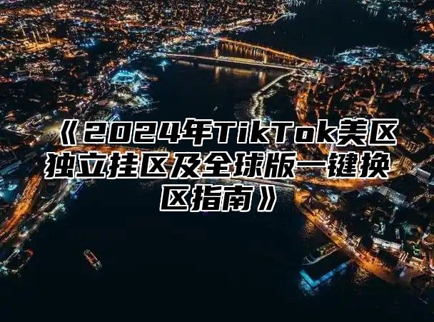 2025年TikTok美区独立挂区及全球版一键换区指南