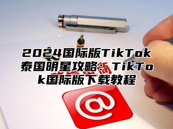 2025国际版TikTok泰国明星攻略：TikTok国际版下载教程