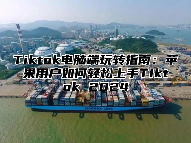 Tiktok电脑端玩转指南：苹果用户如何轻松上手Tiktok 2025