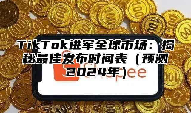TikTok进军全球市场：揭秘最佳发布时间表预测2025年