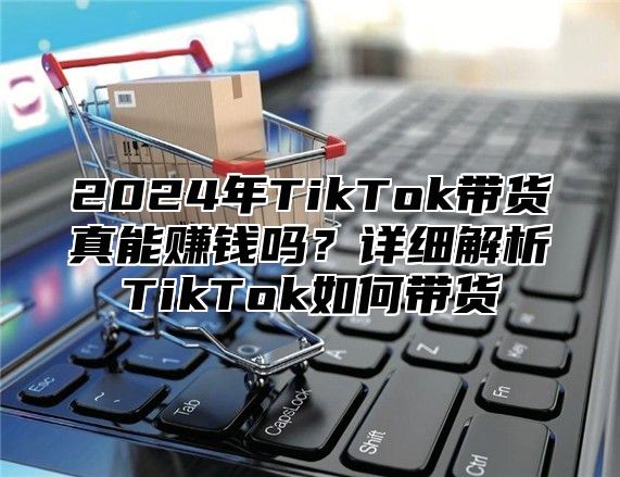 2025年TikTok带货真能赚钱吗？详细解析TikTok如何带货