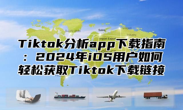 Tiktok分析app下载指南：2025年iOS用户如何轻松获取Tiktok下载链接