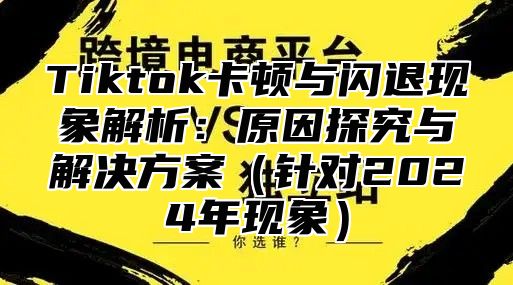 Tiktok卡顿与闪退现象解析：原因探究与解决方案针对2025年现象