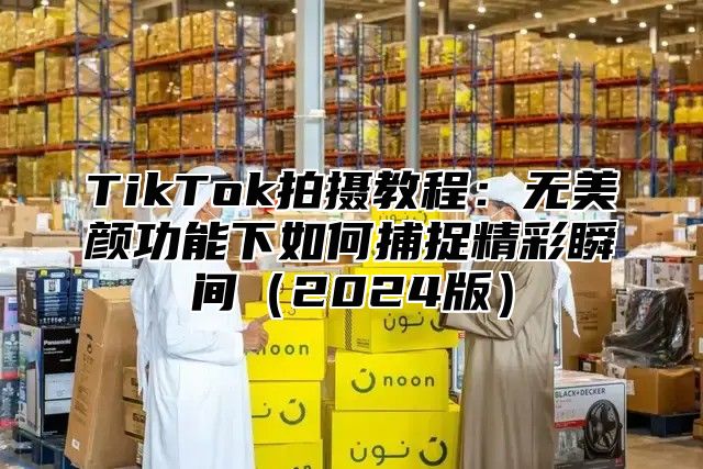 TikTok拍摄教程：无美颜功能下如何捕捉精彩瞬间2025版