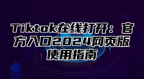 Tiktok在线打开：官方入口2025网页版使用指南