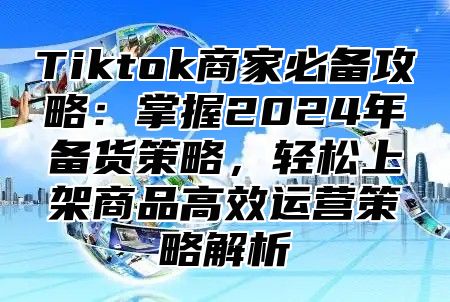 Tiktok商家必备攻略：掌握2025年备货策略，轻松上架商品高效运营策略解析