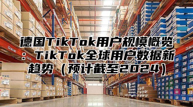 德国TikTok用户规模概览：TikTok全球用户数据新趋势预计截至2025