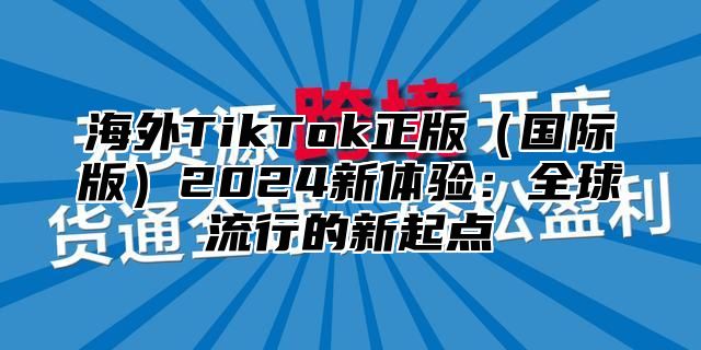 海外TikTok正版国际版2025新体验：全球流行的新起点