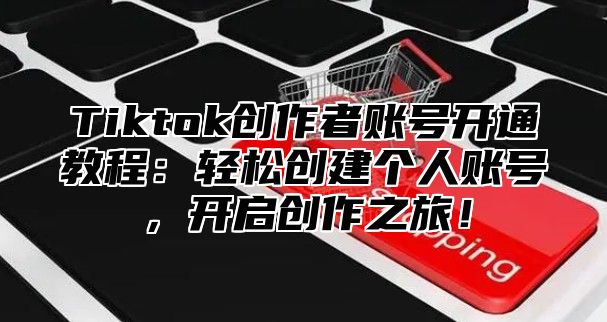 Tiktok创作者账号开通教程：轻松创建个人账号，开启创作之旅！