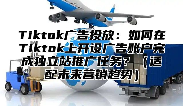Tiktok广告投放：如何在Tiktok上开设广告账户完成独立站推广任务？适配未来营销趋势