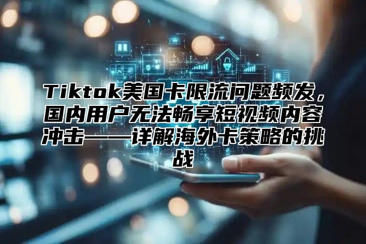 Tiktok美国卡限流问题频发，国内用户无法畅享短视频内容冲击——详解海外卡策略的挑战