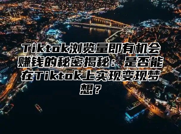 Tiktok浏览量即有机会赚钱的秘密揭秘：是否能在Tiktok上实现变现梦想？