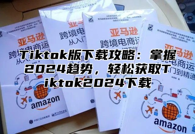 Tiktok版下载攻略：掌握2025趋势，轻松获取Tiktok2025下载