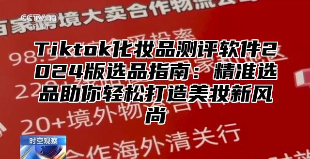 Tiktok化妆品测评软件2025版选品指南：精准选品助你轻松打造美妆新风尚