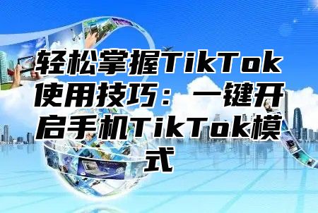 轻松掌握TikTok使用技巧：一键开启手机TikTok模式