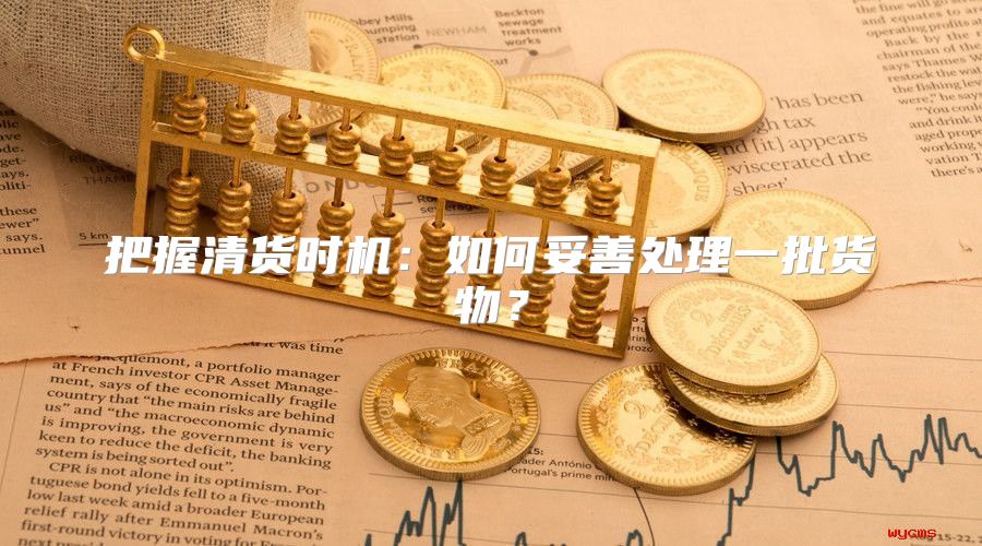 把握清货时机：如何妥善处理一批货物？