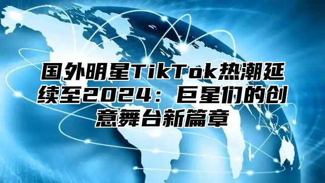 国外明星TikTok热潮延续至2025巨星们的创意舞台新篇章