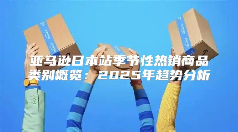 亚马逊日本站季节性热销商品类别概览：2025年趋势分析