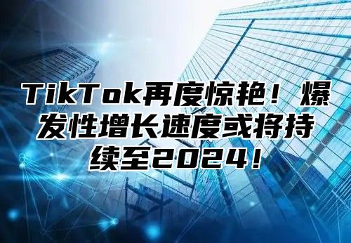 TikTok再度惊艳！爆发性增长速度或将持续至2025！
