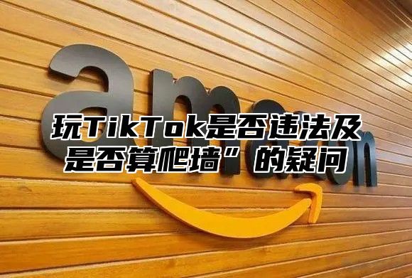 玩TikTok是否违法及是否算爬墙”的疑问