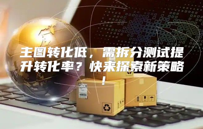 主图转化低，需拆分测试提升转化率？快来探索新策略！
