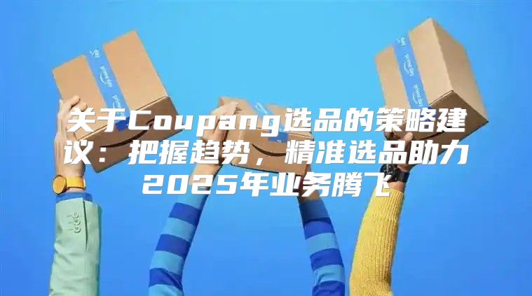 关于Coupang选品的策略建议：把握趋势，精准选品助力2025年业务腾飞