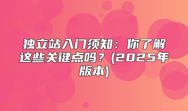 独立站入门须知：你了解这些关键点吗？(2025年版本)